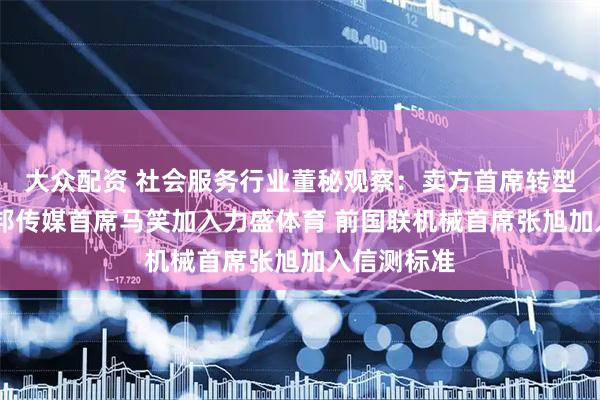 大众配资 社会服务行业董秘观察：卖方首席转型董秘 前德邦传媒首席马笑加入力盛体育 前国联机械首席张旭加入信测标准