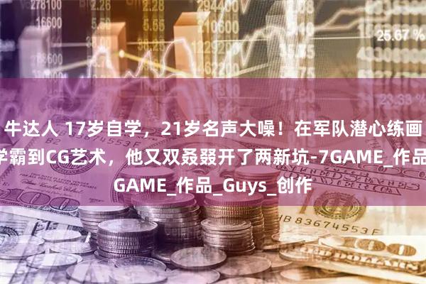 牛达人 17岁自学，21岁名声大噪！在军队潜心练画，从药剂学学霸到CG艺术，他又双叒叕开了两新坑-7GAME_作品_Guys_创作