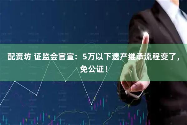 配资坊 证监会官宣：5万以下遗产继承流程变了，免公证！
