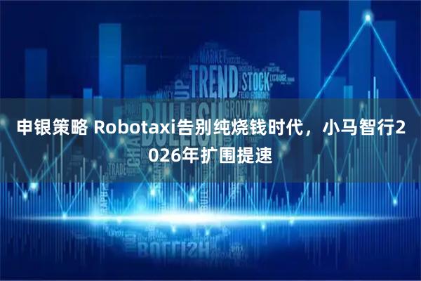 申银策略 Robotaxi告别纯烧钱时代，小马智行2026年扩围提速