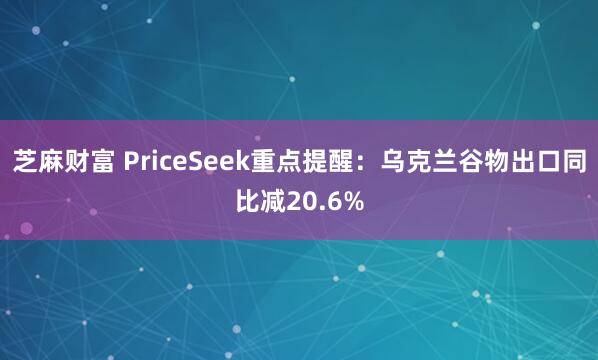 芝麻财富 PriceSeek重点提醒：乌克兰谷物出口同比减20.6%