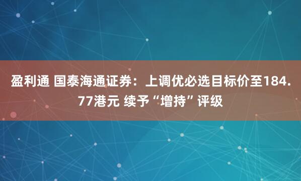 盈利通 国泰海通证券：上调优必选目标价至184.77港元 续予“增持”评级