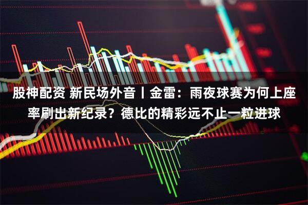 股神配资 新民场外音丨金雷：雨夜球赛为何上座率刷出新纪录？德比的精彩远不止一粒进球
