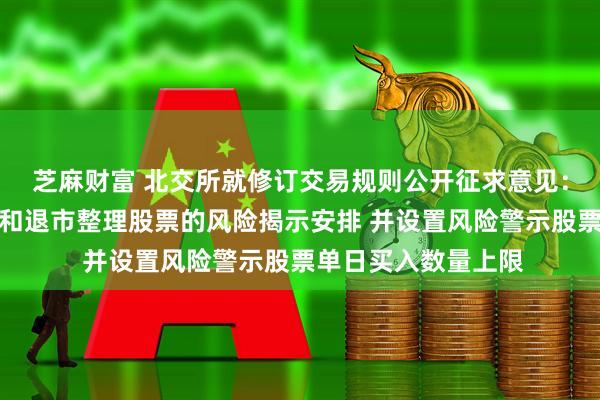 芝麻财富 北交所就修订交易规则公开征求意见:增加风险警示股票和退市整理股票的风险揭示安排 并设置风险警示股票单日买入数量上限