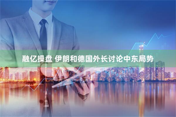 融亿操盘 伊朗和德国外长讨论中东局势